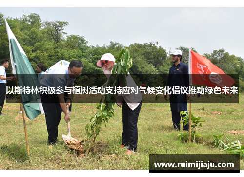 以斯特林积极参与植树活动支持应对气候变化倡议推动绿色未来