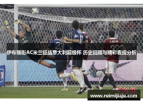 伊布领衔AC米兰征战意大利超级杯 历史回顾与精彩表现分析