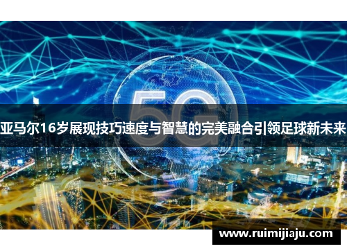亚马尔16岁展现技巧速度与智慧的完美融合引领足球新未来
