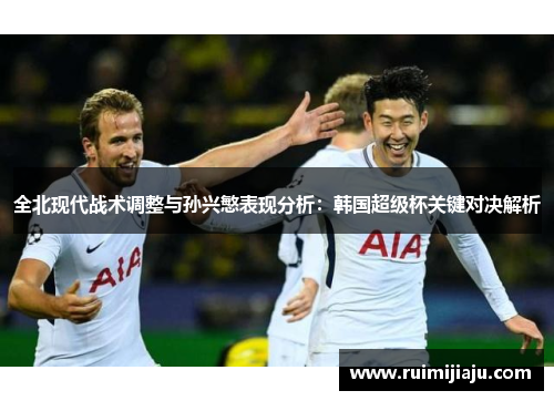 全北现代战术调整与孙兴慜表现分析：韩国超级杯关键对决解析