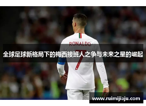 全球足球新格局下的梅西接班人之争与未来之星的崛起
