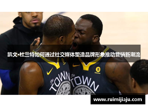凯文·杜兰特如何通过社交媒体塑造品牌形象推动营销新潮流