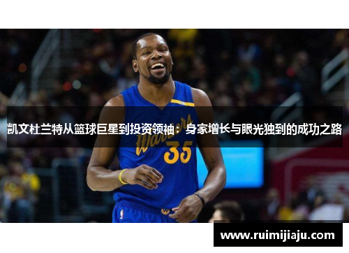 凯文杜兰特从篮球巨星到投资领袖：身家增长与眼光独到的成功之路