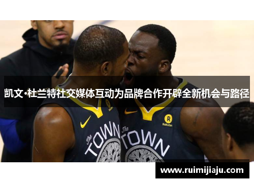 凯文·杜兰特社交媒体互动为品牌合作开辟全新机会与路径