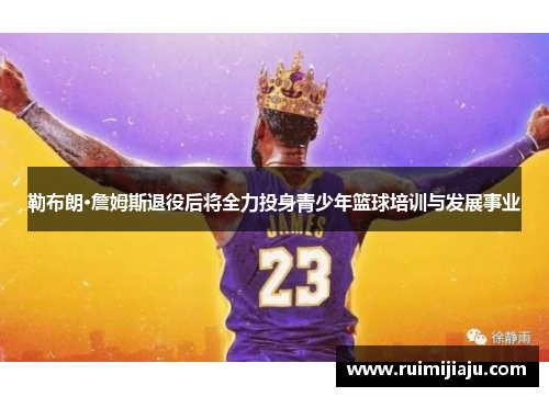 勒布朗·詹姆斯退役后将全力投身青少年篮球培训与发展事业