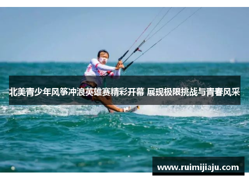 北美青少年风筝冲浪英雄赛精彩开幕 展现极限挑战与青春风采