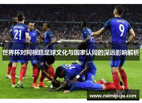 世界杯对阿根廷足球文化与国家认同的深远影响解析
