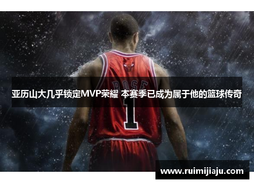 亚历山大几乎锁定MVP荣耀 本赛季已成为属于他的篮球传奇