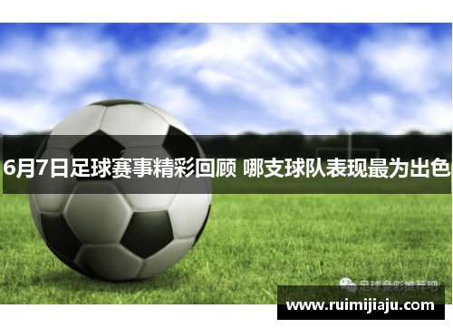 6月7日足球赛事精彩回顾 哪支球队表现最为出色