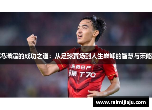 冯潇霆的成功之道：从足球赛场到人生巅峰的智慧与策略