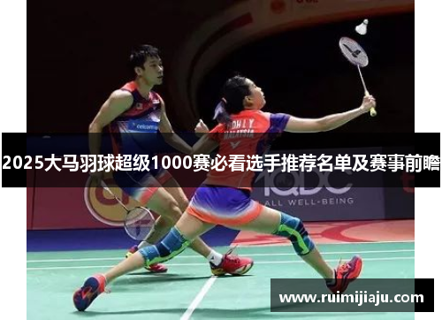 2025大马羽球超级1000赛必看选手推荐名单及赛事前瞻