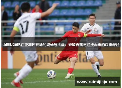 中国U20队在亚洲杯赛场的成长与挑战：突破自我与迎接未来的双重考验