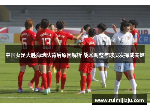 中国女足大胜海地队背后原因解析 战术调整与球员发挥成关键
