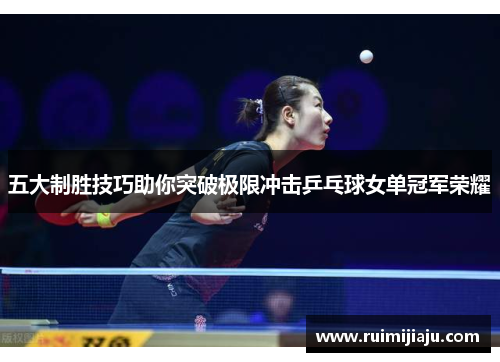 五大制胜技巧助你突破极限冲击乒乓球女单冠军荣耀