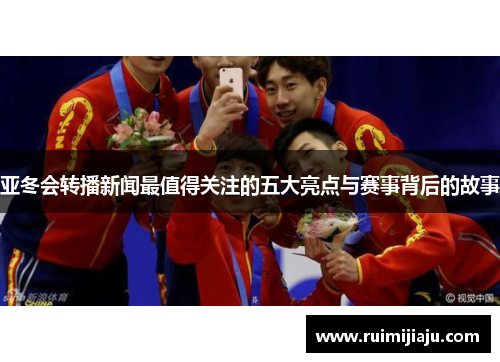亚冬会转播新闻最值得关注的五大亮点与赛事背后的故事