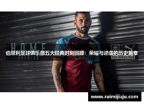 伯恩利足球俱乐部五大经典时刻回顾：荣耀与逆袭的历史篇章