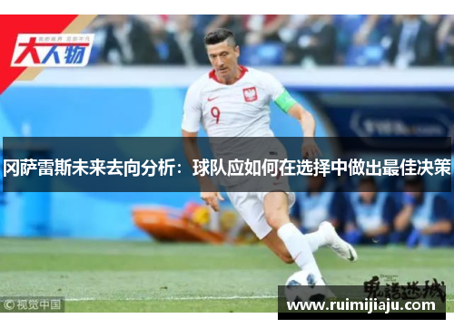 冈萨雷斯未来去向分析：球队应如何在选择中做出最佳决策