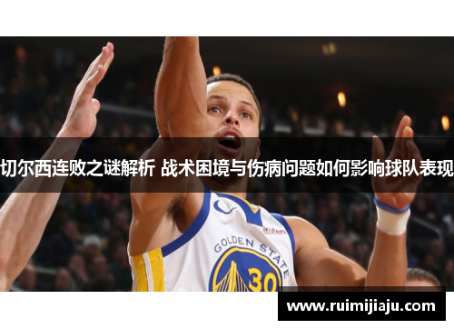 切尔西连败之谜解析 战术困境与伤病问题如何影响球队表现