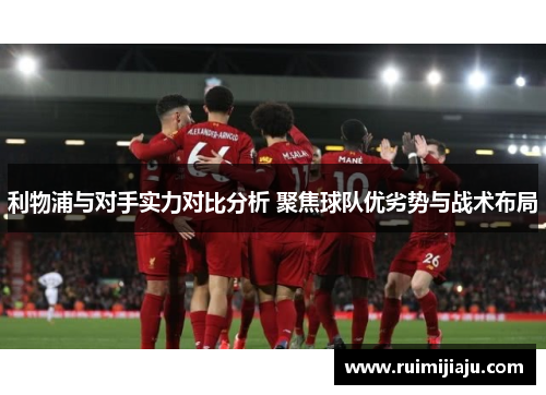 利物浦与对手实力对比分析 聚焦球队优劣势与战术布局