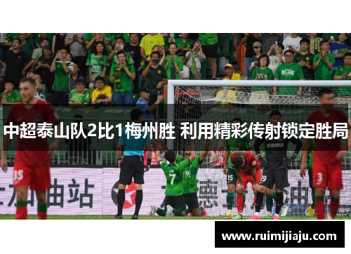中超泰山队2比1梅州胜 利用精彩传射锁定胜局