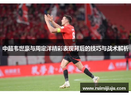 中超韦世豪与周定洋精彩表现背后的技巧与战术解析