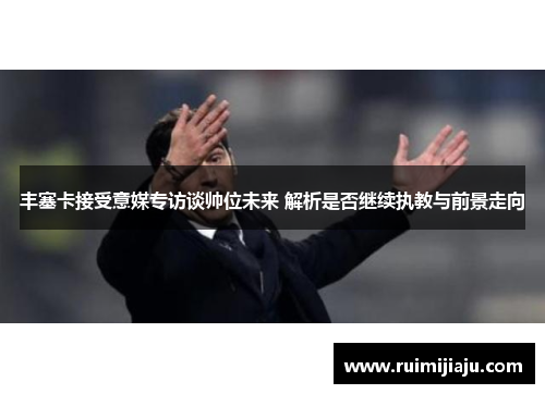 丰塞卡接受意媒专访谈帅位未来 解析是否继续执教与前景走向