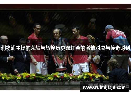 利物浦主场的荣耀与辉煌历史双红会的激情对决与传奇时刻