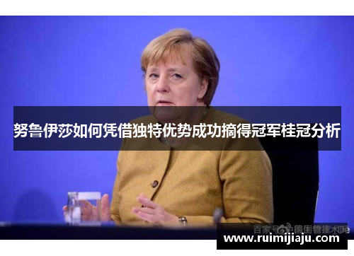 努鲁伊莎如何凭借独特优势成功摘得冠军桂冠分析