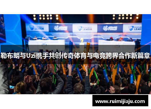 勒布朗与Uzi携手共创传奇体育与电竞跨界合作新篇章