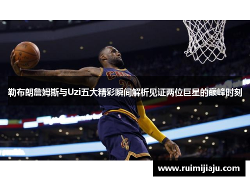 勒布朗詹姆斯与Uzi五大精彩瞬间解析见证两位巨星的巅峰时刻