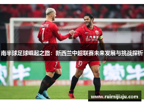 南半球足球崛起之路：新西兰中超联赛未来发展与挑战探析