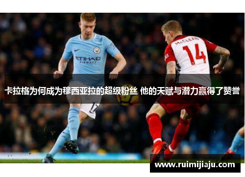 卡拉格为何成为穆西亚拉的超级粉丝 他的天赋与潜力赢得了赞誉