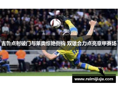 吉鲁点射破门与莱奥惊艳倒钩 双雄合力点亮意甲赛场