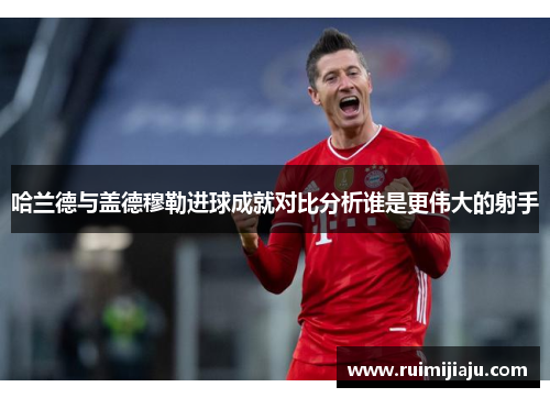 哈兰德与盖德穆勒进球成就对比分析谁是更伟大的射手