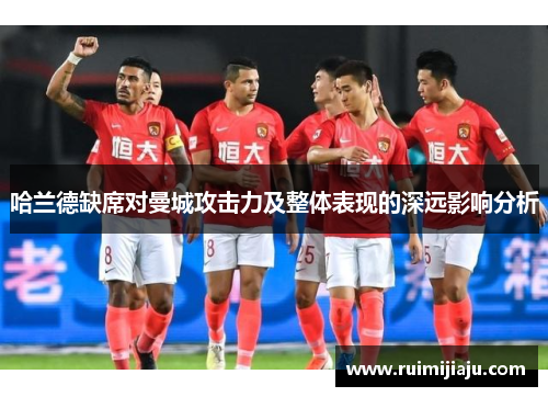 哈兰德缺席对曼城攻击力及整体表现的深远影响分析