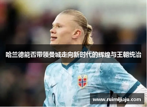 哈兰德能否带领曼城走向新时代的辉煌与王朝统治