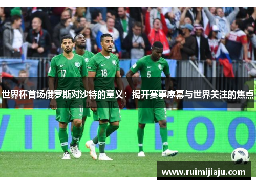 世界杯首场俄罗斯对沙特的意义：揭开赛事序幕与世界关注的焦点