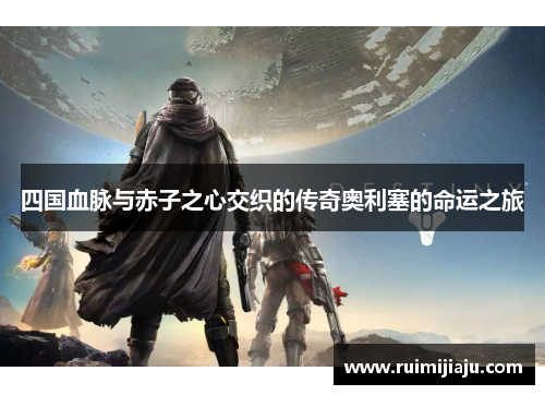 四国血脉与赤子之心交织的传奇奥利塞的命运之旅