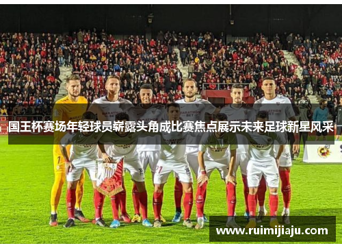 国王杯赛场年轻球员崭露头角成比赛焦点展示未来足球新星风采