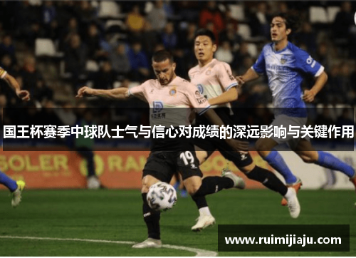 国王杯赛季中球队士气与信心对成绩的深远影响与关键作用