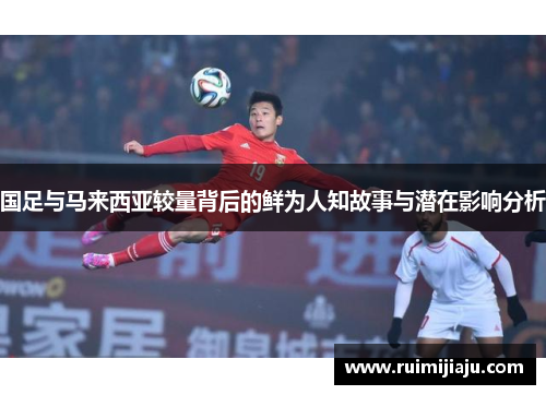 国足与马来西亚较量背后的鲜为人知故事与潜在影响分析