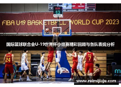 国际篮球联合会U-19世界杯小组赛精彩回顾与各队表现分析