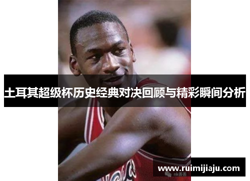 土耳其超级杯历史经典对决回顾与精彩瞬间分析