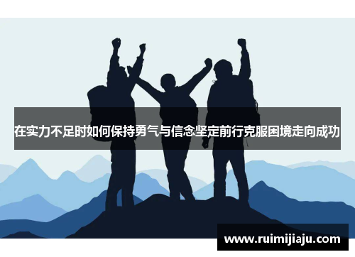 在实力不足时如何保持勇气与信念坚定前行克服困境走向成功