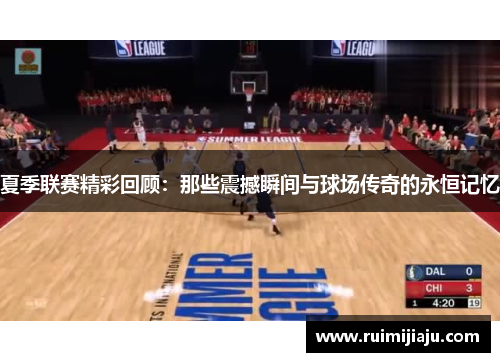 夏季联赛精彩回顾：那些震撼瞬间与球场传奇的永恒记忆