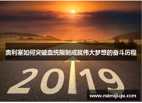 奥利塞如何突破血统限制成就伟大梦想的奋斗历程
