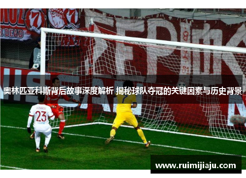 奥林匹亚科斯背后故事深度解析 揭秘球队夺冠的关键因素与历史背景