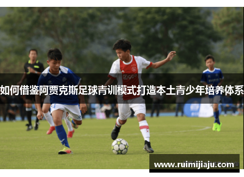 如何借鉴阿贾克斯足球青训模式打造本土青少年培养体系 如何借鉴阿贾克斯足球青训模式打造本土青少年培养体系