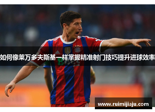 如何像莱万多夫斯基一样掌握精准射门技巧提升进球效率