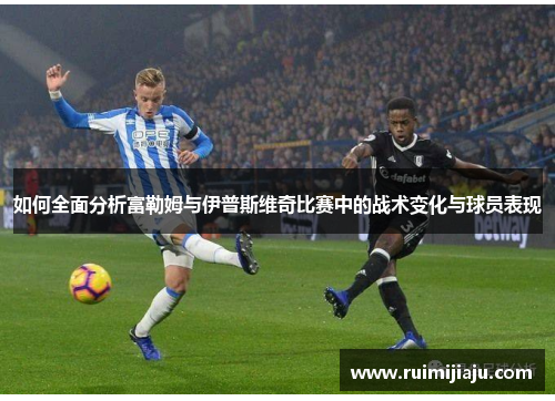 如何全面分析富勒姆与伊普斯维奇比赛中的战术变化与球员表现 如何全面分析富勒姆与伊普斯维奇比赛中的战术变化与球员表现